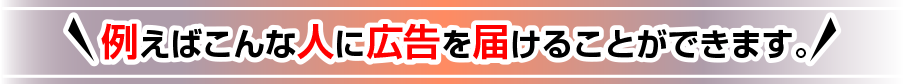 例えばこんな人に広告を届けることができます。