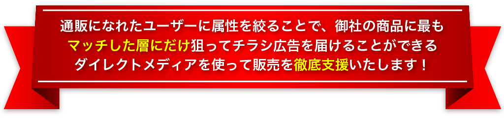 通販になれたユーザーに属性を絞ることで、御社の商品に最もマッチした女性層にだけ狙ってチラシ広告を届けることができるダイレクトメディアを使って販売を徹底支援いたします！